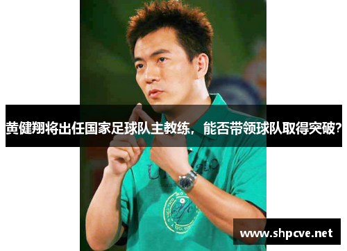 黄健翔将出任国家足球队主教练，能否带领球队取得突破？