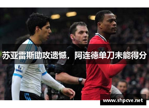 苏亚雷斯助攻遗憾，阿连德单刀未能得分